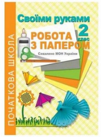 Своїми руками. Робота з папером. 2 клас. Рекомендовано...