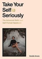 Take Your Selfie Seriously. The Advanced Selfie and Selfie-Portrait Handbook