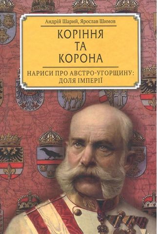 Коріння та корона. Нариси про Австро-Угорщину. Доля...