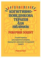 Когнітивно-поведінкова терапія для підлітків. Основні навички для управління настроєм, підвищення самооцінки та подолання тривоги. Робочий зошит