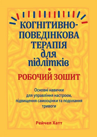 Когнітивно-поведінкова терапія для підлітків. Основні навички для управління настроєм, підвищення самооцінки та подолання тривоги. Робочий зошит - фото 1