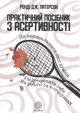 Практичний посібник з асертивності. Як висловлювати свої думки і відстоювати себе на роботі та в стосунках - фото 1