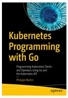 Kubernetes Programming with Go: Programming Kubernetes Clients and Operators Using Go and the Kubernetes API 1st ed. Edition