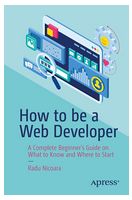 How to be a Web Developer: A Complete Beginner's Guide on What to Know and Where to Start 1st ed. Edition