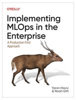 Implementing MLOps in the Enterprise: A Production-First Approach 1st Edition