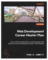 Web Development Career Master Plan: Learn what it means to be a web developer and launch your journey toward a career in the industry