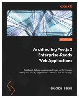 Architecting Vue.js 3 Enterprise-Ready Web Applications: Build and deliver scalable and high-performance, enterprise-ready applications with Vue and JavaScript