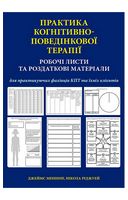 Практика когнітивно-поведінкової терапії. Робочі листи та роздаткові матеріали для практикуючих фахівців КПТ та їхніх клієнтів - Психотерапия