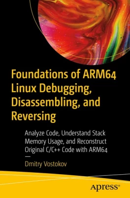 Foundations of ARM64 Linux Debugging, Disassembling, and Reversing: Analyze Code, Understand Stack Memory Usage, and Reconstruct Original C/C++ Code with ARM64 1st ed. Edition