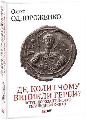 Де, коли і чому виникли герби? Вступ до візантійської геральдики Х-ХІІ ст.