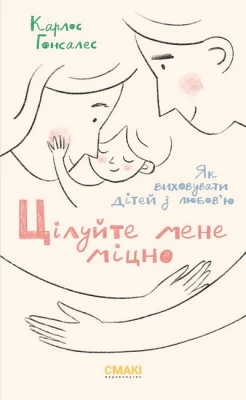 ЦІлуйте мене міцно. Як виховати дітей з любов'ю