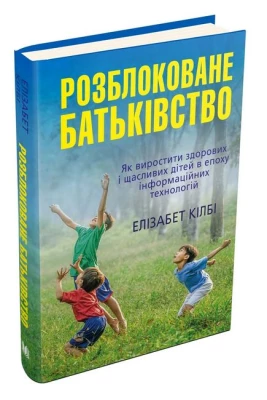 Розблоковане батьківство. Як виростити здорових і щасливих дітей в епоху інформаційних технологій