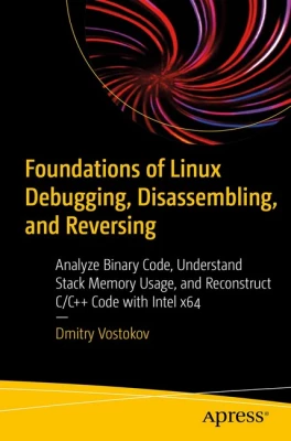 Foundations of Linux Debugging, Disassembling, and Reversing: Analyze Binary Code, Understand Stack Memory Usage, and Reconstruct C/C++ Code with Intel x64 1st ed. Edition
