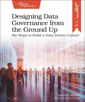 Designing Data Governance from the Ground Up: Six Steps to Build a Data-Driven Culture (Pragmatic Express) 1st Edition