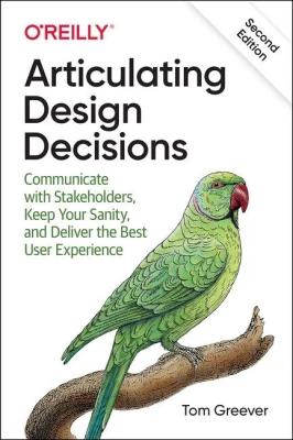 Articulating Design Decisions. Communicate with Stakeholders, Keep Your Sanity, and Deliver the Best User Experience. 2nd Ed.