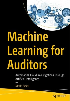 Machine Learning for Auditors. Automating Fraud Investigations Through Artificial Intelligence. 1st Ed.